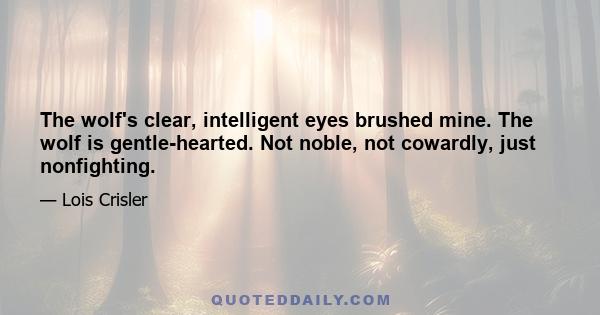 The wolf's clear, intelligent eyes brushed mine. The wolf is gentle-hearted. Not noble, not cowardly, just nonfighting.