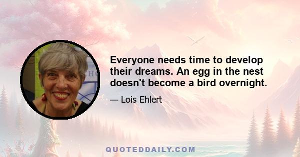 Everyone needs time to develop their dreams. An egg in the nest doesn't become a bird overnight.