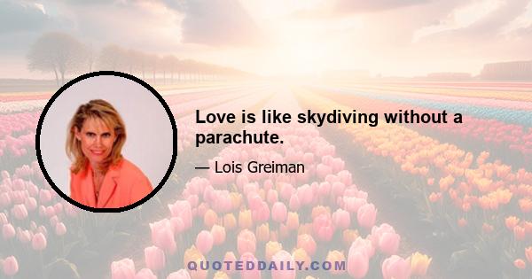 Love is like skydiving without a parachute.