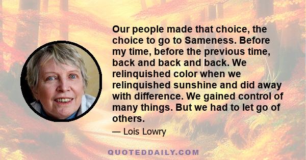 Our people made that choice, the choice to go to Sameness. Before my time, before the previous time, back and back and back. We relinquished color when we relinquished sunshine and did away with difference. We gained