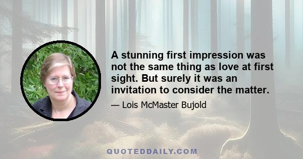 A stunning first impression was not the same thing as love at first sight. But surely it was an invitation to consider the matter.