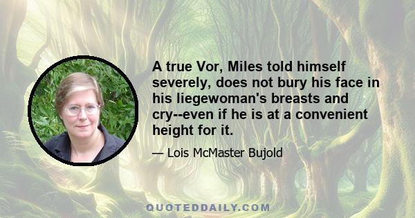 A true Vor, Miles told himself severely, does not bury his face in his liegewoman's breasts and cry--even if he is at a convenient height for it.