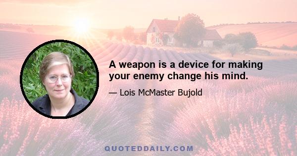 A weapon is a device for making your enemy change his mind.