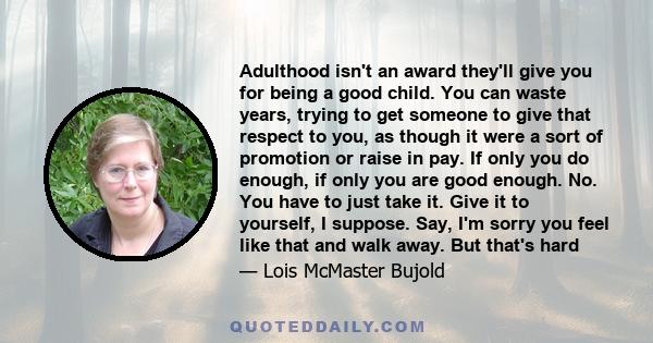 Adulthood isn't an award they'll give you for being a good child. You can waste years, trying to get someone to give that respect to you, as though it were a sort of promotion or raise in pay. If only you do enough, if