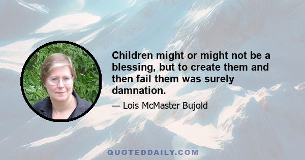 Children might or might not be a blessing, but to create them and then fail them was surely damnation.