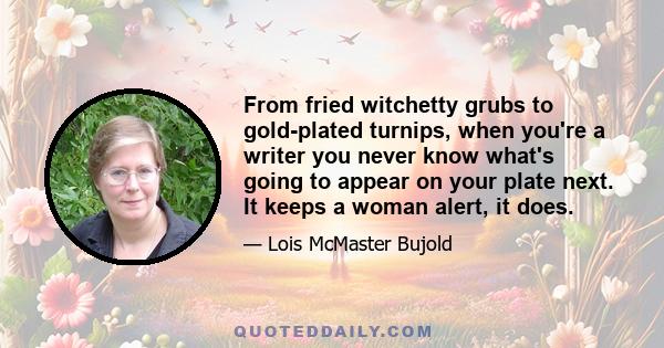 From fried witchetty grubs to gold-plated turnips, when you're a writer you never know what's going to appear on your plate next. It keeps a woman alert, it does.