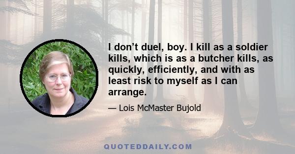 I don’t duel, boy. I kill as a soldier kills, which is as a butcher kills, as quickly, efficiently, and with as least risk to myself as I can arrange.