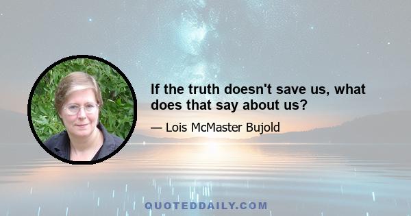 If the truth doesn't save us, what does that say about us?