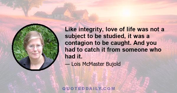 Like integrity, love of life was not a subject to be studied, it was a contagion to be caught. And you had to catch it from someone who had it.