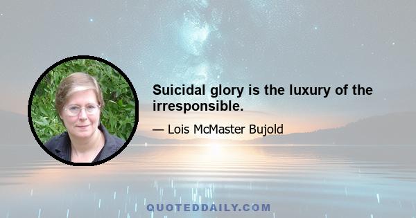 Suicidal glory is the luxury of the irresponsible.