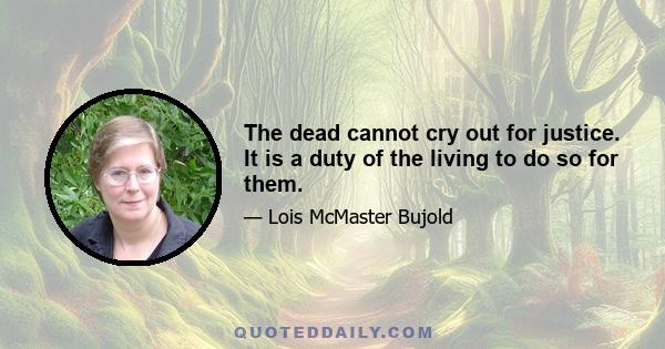 The dead cannot cry out for justice. It is a duty of the living to do so for them.