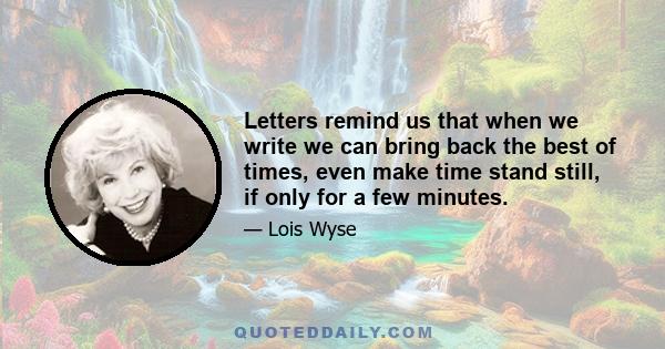 Letters remind us that when we write we can bring back the best of times, even make time stand still, if only for a few minutes.