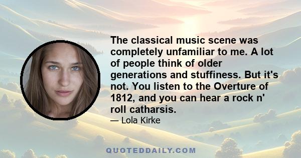 The classical music scene was completely unfamiliar to me. A lot of people think of older generations and stuffiness. But it's not. You listen to the Overture of 1812, and you can hear a rock n' roll catharsis.