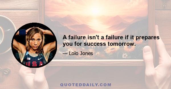 A failure isn't a failure if it prepares you for success tomorrow.