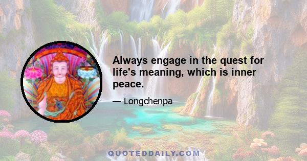 Always engage in the quest for life's meaning, which is inner peace.