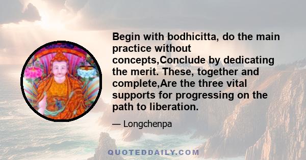 Begin with bodhicitta, do the main practice without concepts,Conclude by dedicating the merit. These, together and complete,Are the three vital supports for progressing on the path to liberation.