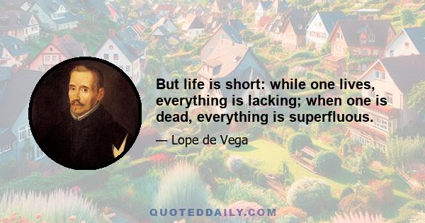 But life is short: while one lives, everything is lacking; when one is dead, everything is superfluous.