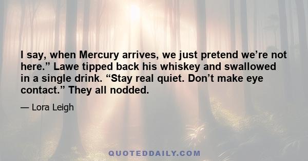 I say, when Mercury arrives, we just pretend we’re not here.” Lawe tipped back his whiskey and swallowed in a single drink. “Stay real quiet. Don’t make eye contact.” They all nodded.