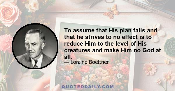 To assume that His plan fails and that he strives to no effect is to reduce Him to the level of His creatures and make Him no God at all.