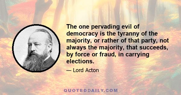 The one pervading evil of democracy is the tyranny of the majority, or rather of that party, not always the majority, that succeeds, by force or fraud, in carrying elections.