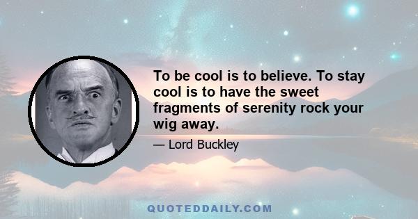 To be cool is to believe. To stay cool is to have the sweet fragments of serenity rock your wig away.