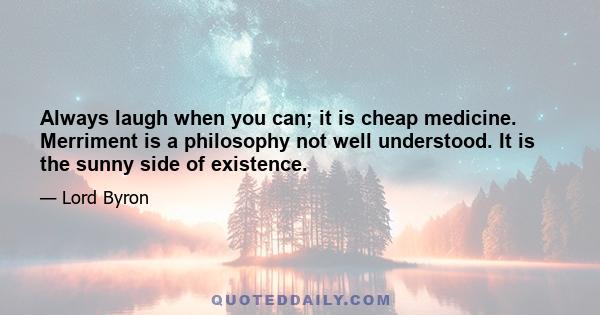 Always laugh when you can; it is cheap medicine. Merriment is a philosophy not well understood. It is the sunny side of existence.