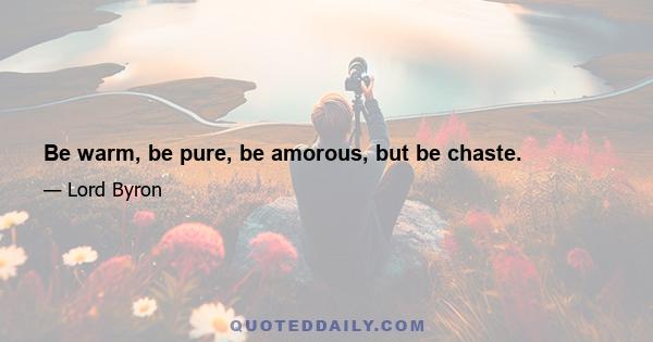 Be warm, be pure, be amorous, but be chaste.