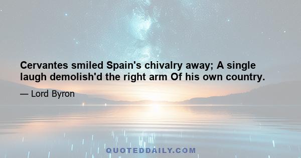 Cervantes smiled Spain's chivalry away; A single laugh demolish'd the right arm Of his own country.