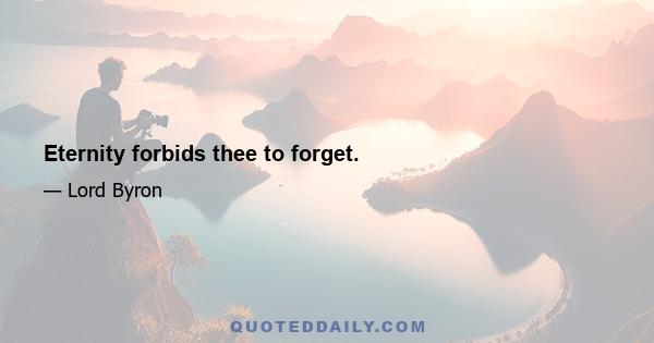 Eternity forbids thee to forget.