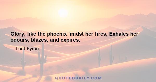 Glory, like the phoenix 'midst her fires, Exhales her odours, blazes, and expires.