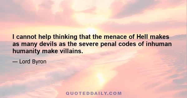 I cannot help thinking that the menace of Hell makes as many devils as the severe penal codes of inhuman humanity make villains.