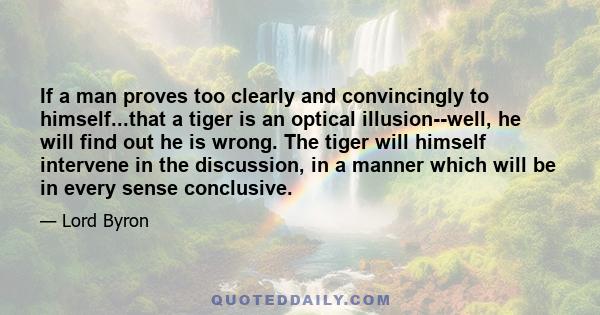 If a man proves too clearly and convincingly to himself...that a tiger is an optical illusion--well, he will find out he is wrong. The tiger will himself intervene in the discussion, in a manner which will be in every