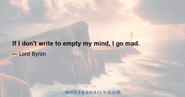 If I don't write to empty my mind, I go mad.