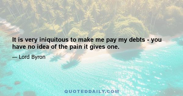 It is very iniquitous to make me pay my debts - you have no idea of the pain it gives one.