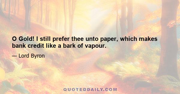 O Gold! I still prefer thee unto paper, which makes bank credit like a bark of vapour.