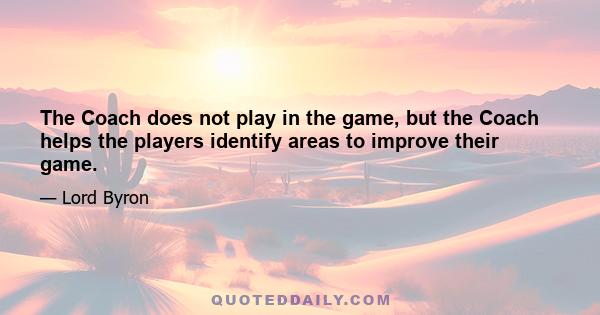 The Coach does not play in the game, but the Coach helps the players identify areas to improve their game.