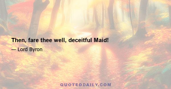 Then, fare thee well, deceitful Maid!