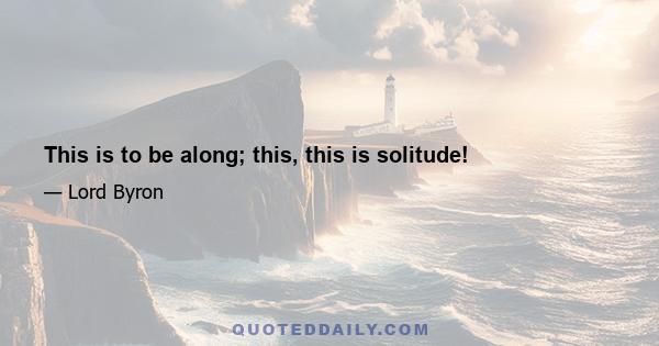 This is to be along; this, this is solitude!