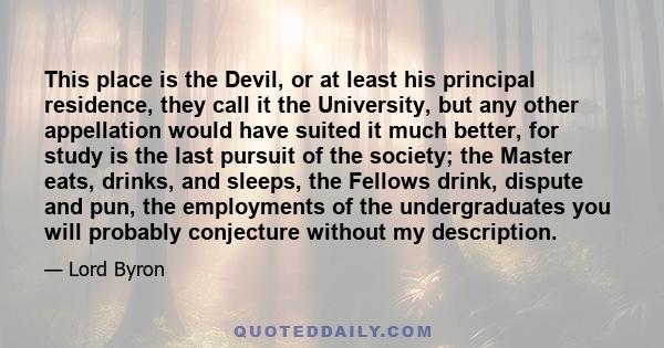 This place is the Devil, or at least his principal residence, they call it the University, but any other appellation would have suited it much better, for study is the last pursuit of the society; the Master eats,