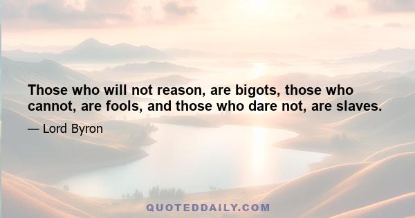 Those who will not reason, are bigots, those who cannot, are fools, and those who dare not, are slaves.