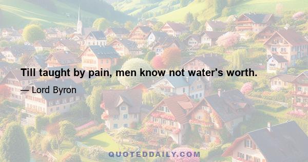 Till taught by pain, men know not water's worth.