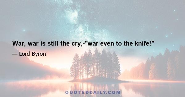 War, war is still the cry,-war even to the knife!