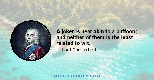 A joker is near akin to a buffoon; and neither of them is the least related to wit.