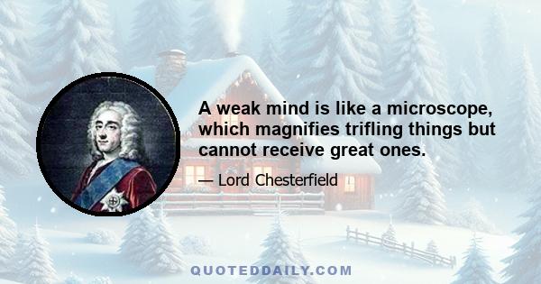 A weak mind is like a microscope, which magnifies trifling things but cannot receive great ones.