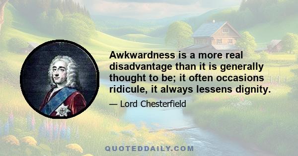 Awkwardness is a more real disadvantage than it is generally thought to be; it often occasions ridicule, it always lessens dignity.