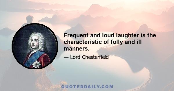 Frequent and loud laughter is the characteristic of folly and ill manners.