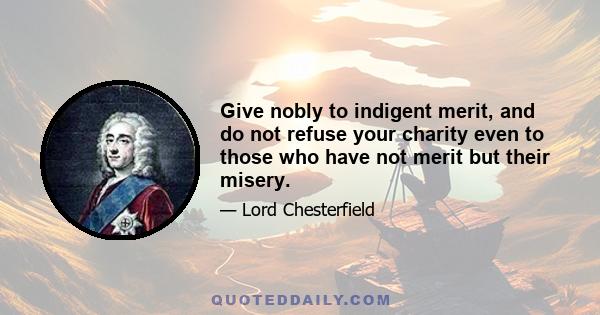 Give nobly to indigent merit, and do not refuse your charity even to those who have not merit but their misery.