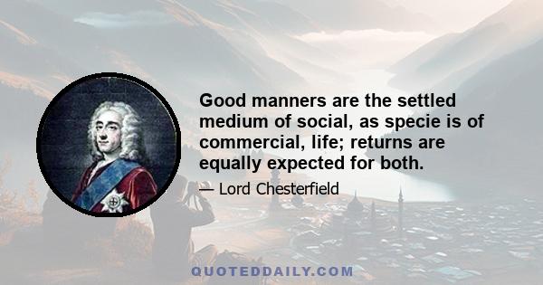 Good manners are the settled medium of social, as specie is of commercial, life; returns are equally expected for both.