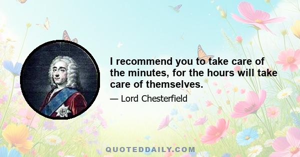 I recommend you to take care of the minutes, for the hours will take care of themselves.