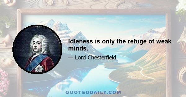 Idleness is only the refuge of weak minds.